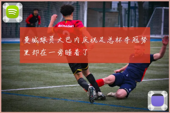 曼城球员大巴内庆祝足总杯夺冠努里却在一旁睡着了